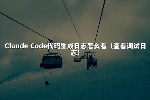 Claude Code代码生成日志怎么看（查看调试日志）