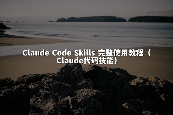 Claude Code Skills 完整使用教程（Claude代码技能）