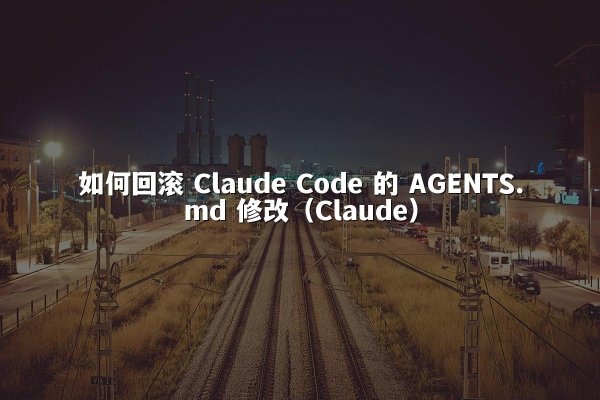 如何回滚 Claude Code 的 AGENTS.md 修改（Claude）