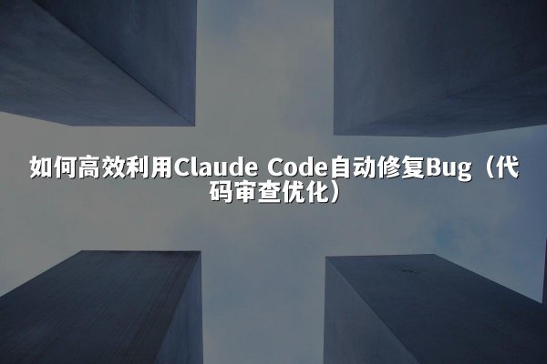 如何高效利用Claude Code自动修复Bug（代码审查优化）