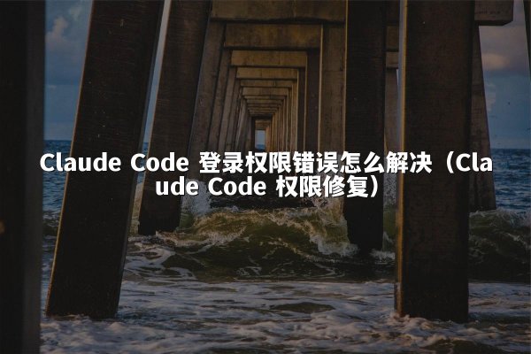 Claude Code 登录权限错误怎么解决（Claude Code 权限修复）