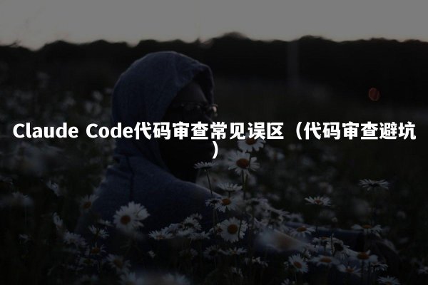 Claude Code代码审查常见误区（代码审查避坑）