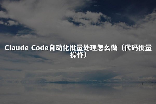 Claude Code自动化批量处理怎么做（代码批量操作）