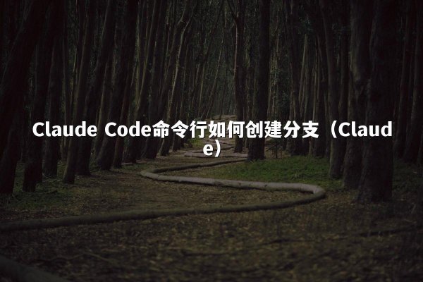 Claude Code命令行如何创建分支（Claude）