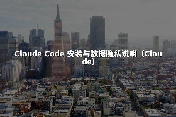 Claude Code 安装与数据隐私说明（Claude）
