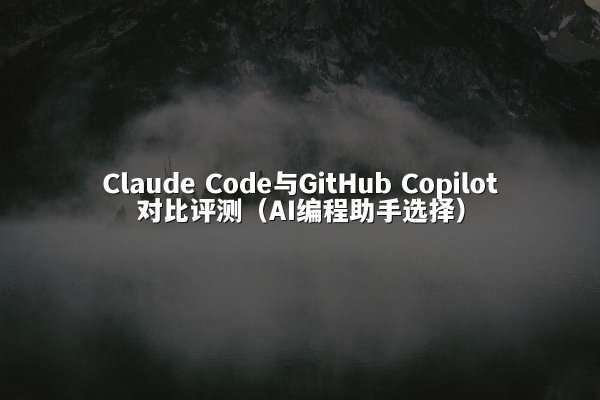 Claude Code与GitHub Copilot对比评测（AI编程助手选择）