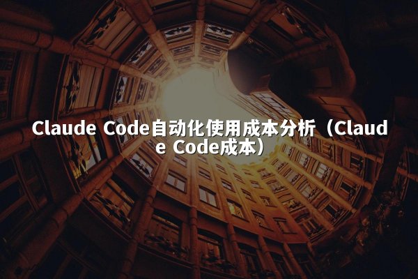 Claude Code自动化使用成本分析（Claude Code成本）