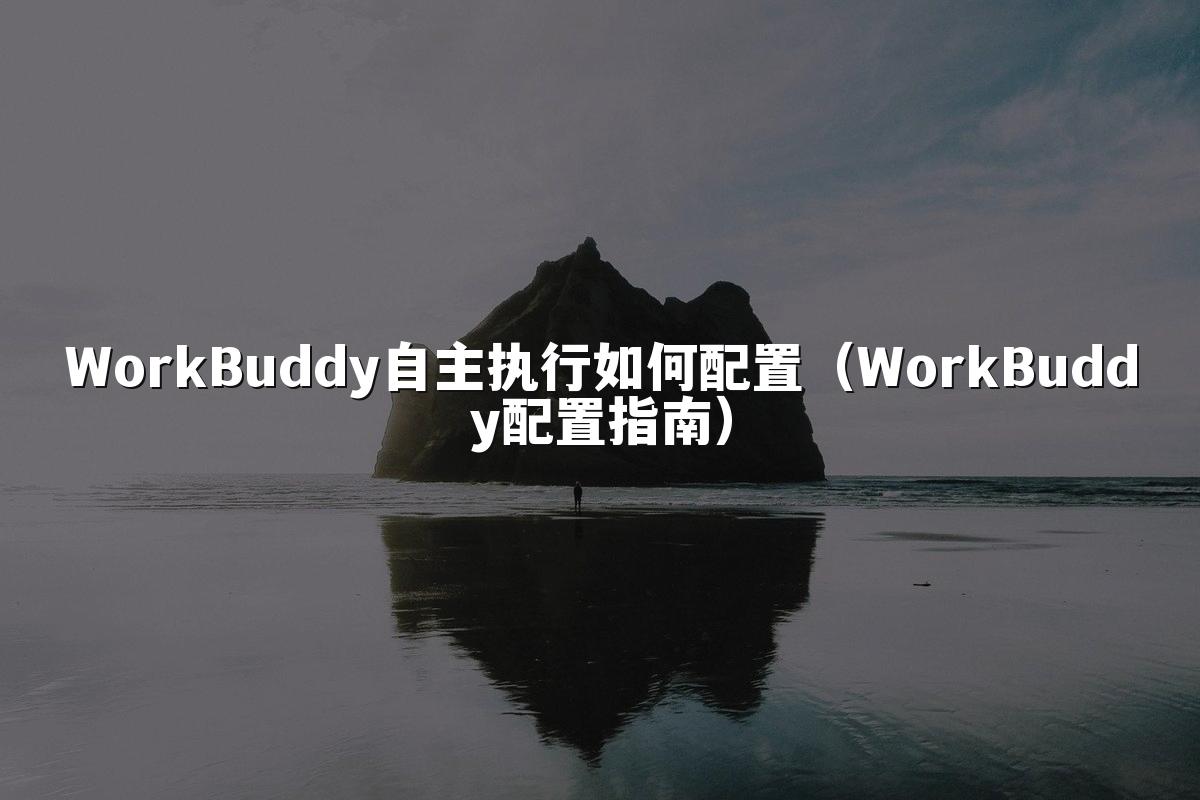 WorkBuddy自主执行如何配置(WorkBuddy配置指南)