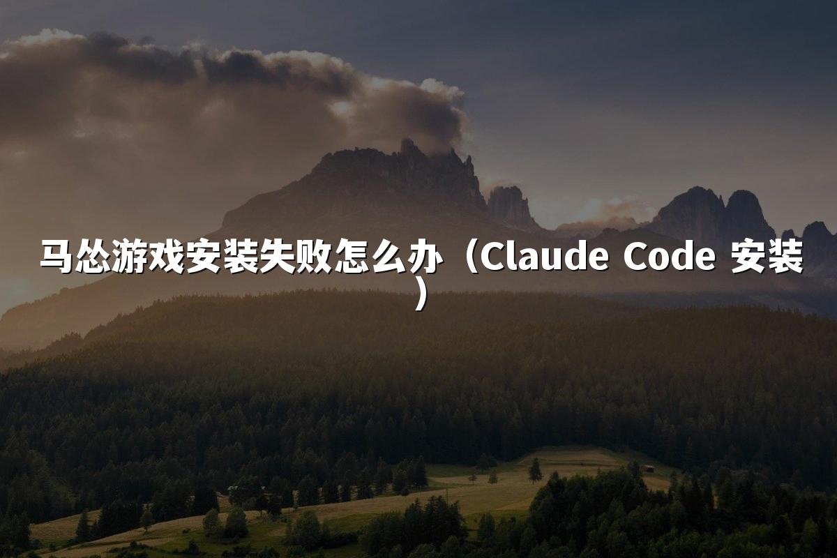 马怂游戏安装失败怎么办（Claude Code 安装）