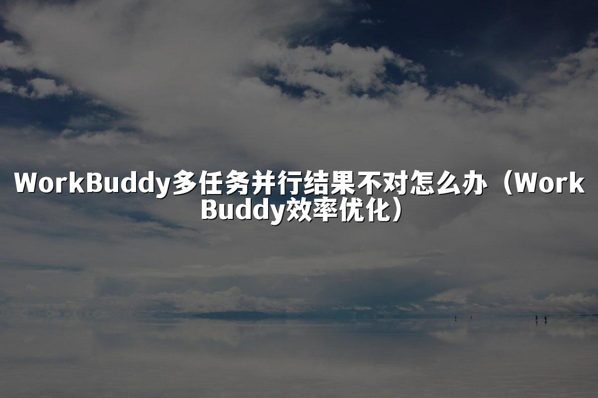 WorkBuddy多任务并行结果不对怎么办(WorkBuddy效率优化)