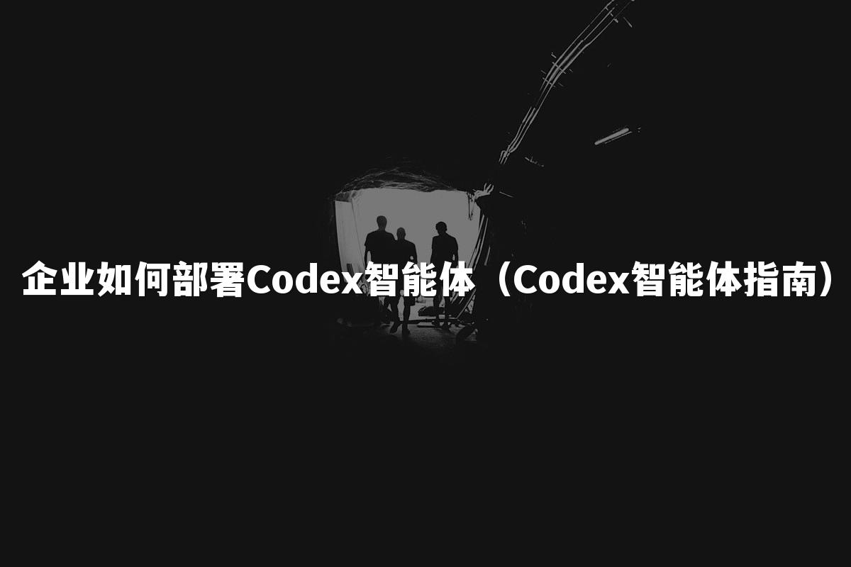 企业如何部署Codex智能体(Codex智能体指南)