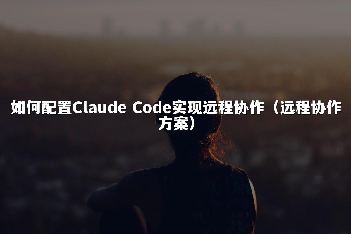 如何配置Claude Code实现远程协作（远程协作方案）