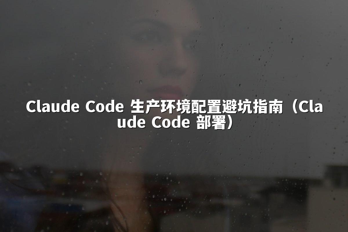 Claude Code 生产环境配置避坑指南（Claude Code 部署）