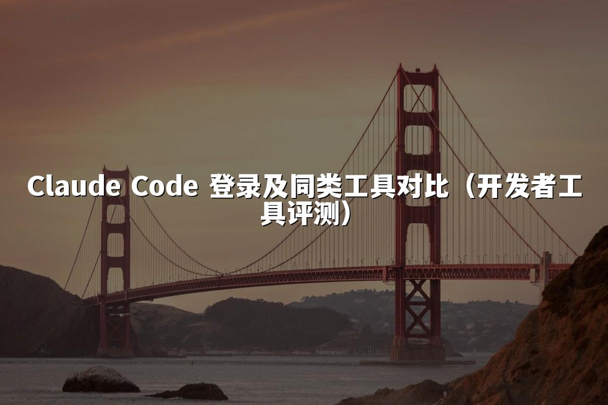 Claude Code 登录及同类工具对比(开发者工具评测)