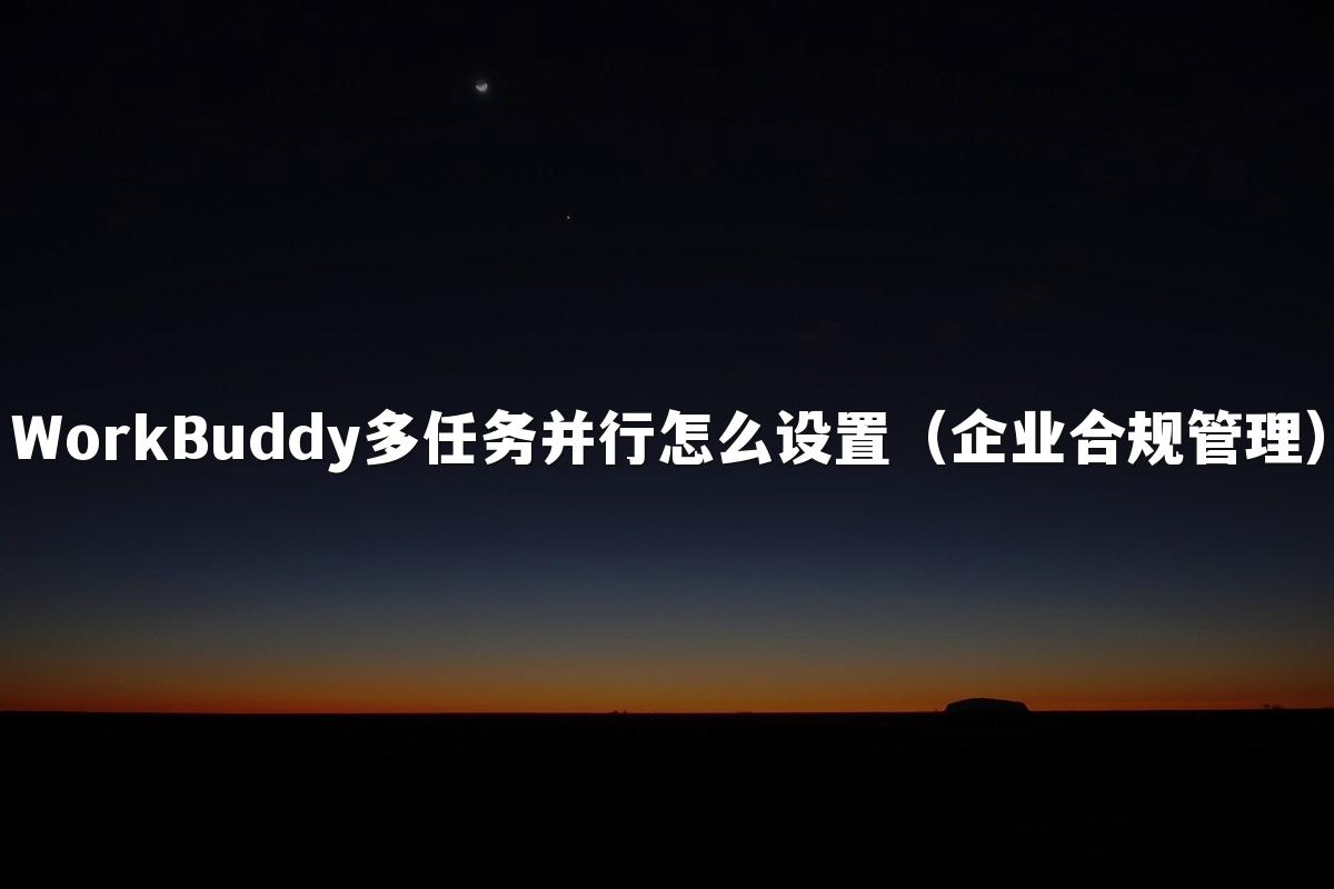 WorkBuddy多任务并行怎么设置(企业合规管理)