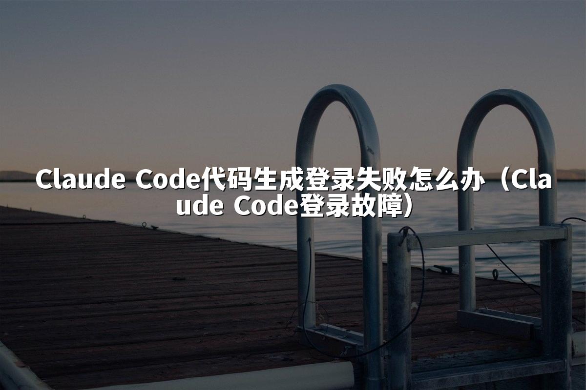 Claude Code代码生成登录失败怎么办(Claude Code登录故障)