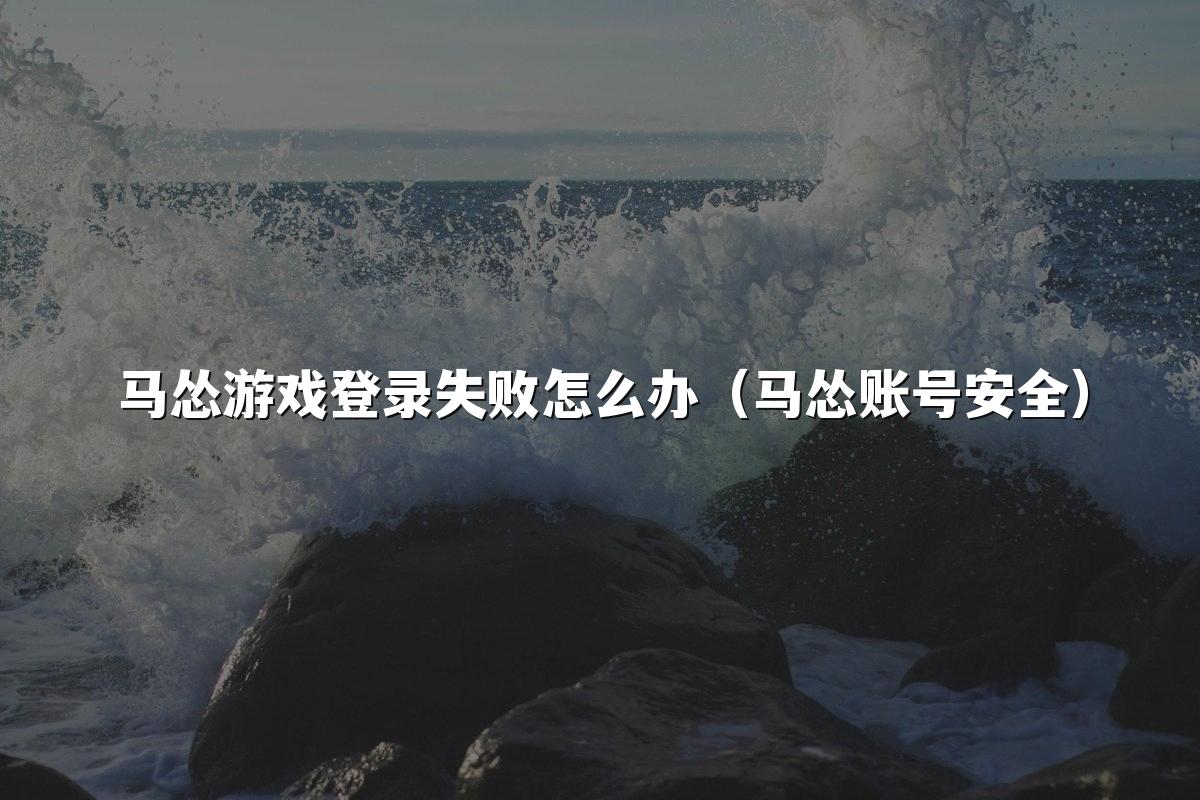 马怂游戏登录失败怎么办（马怂账号安全）