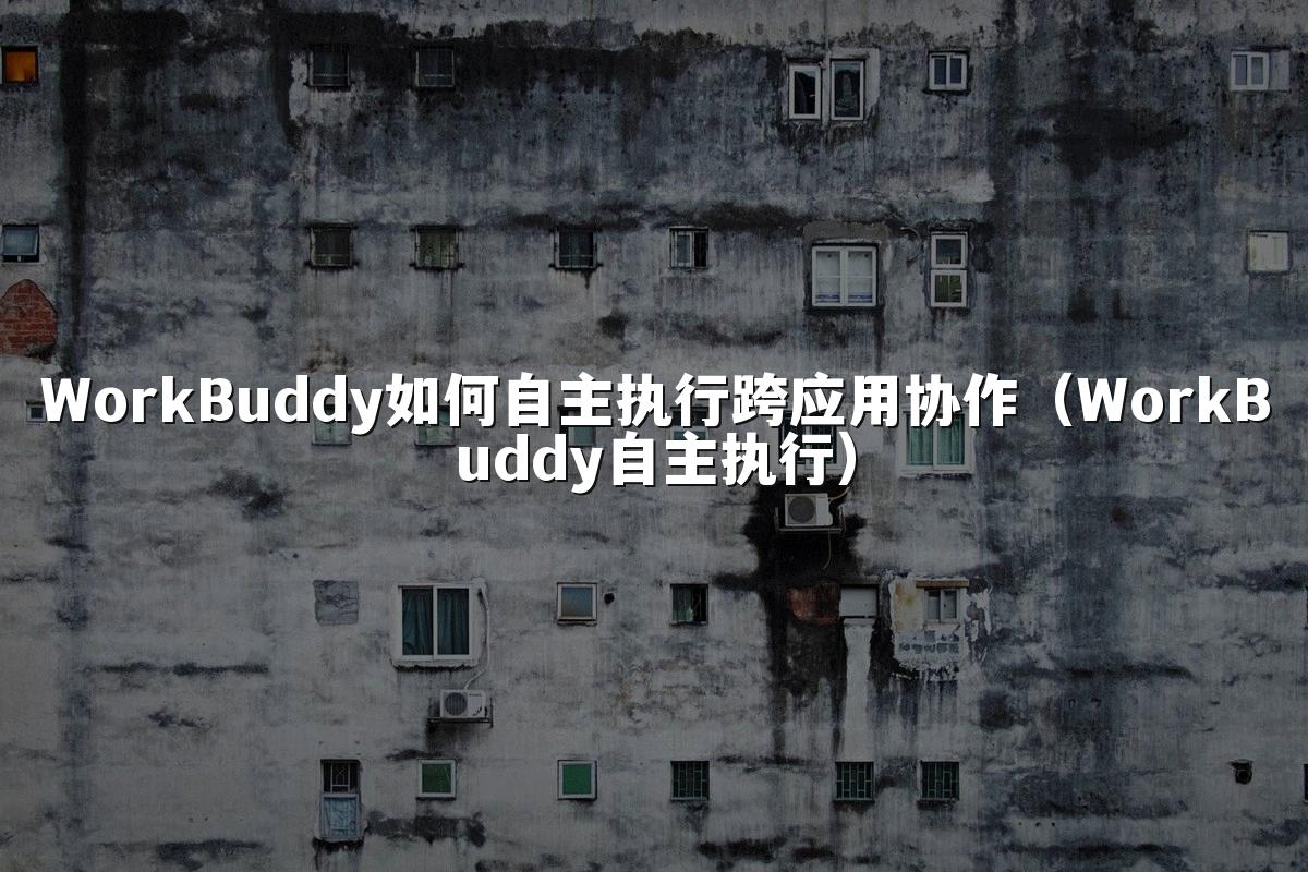 WorkBuddy如何自主执行跨应用协作(WorkBuddy自主执行)