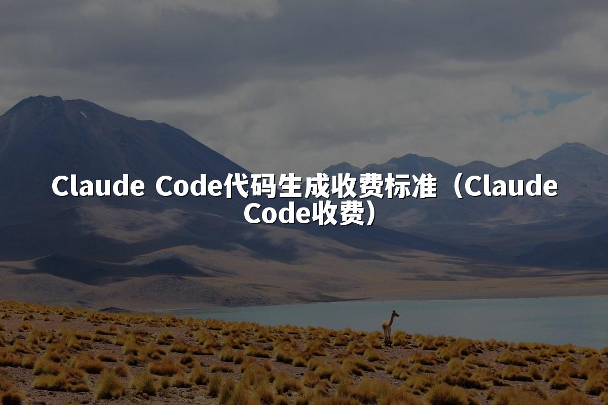 Claude Code代码生成收费标准(Claude Code收费)