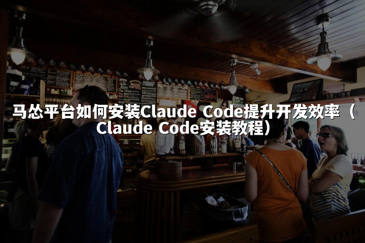 马怂平台如何安装Claude Code提升开发效率(Claude Code安装教程)