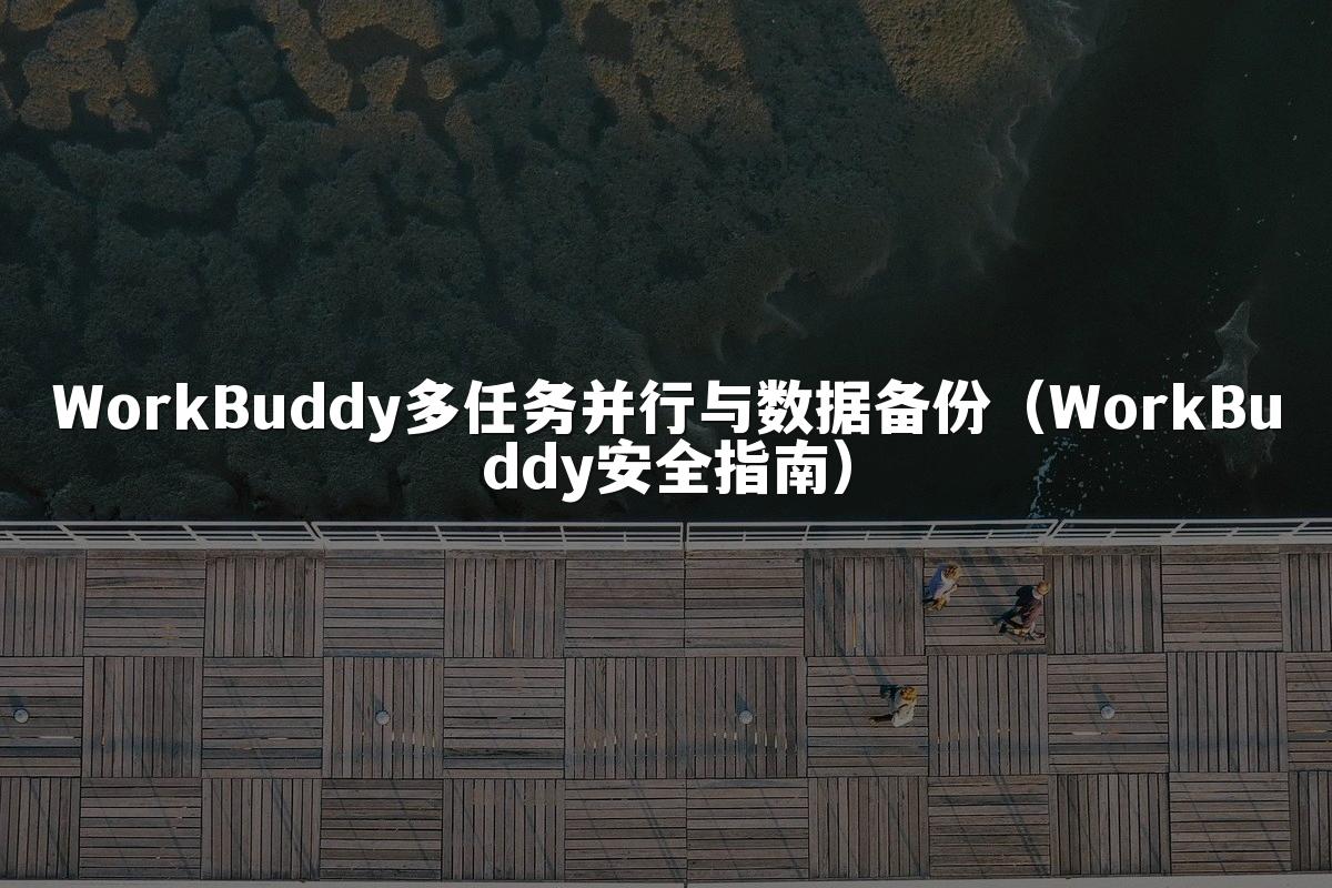 WorkBuddy多任务并行与数据备份(WorkBuddy安全指南)