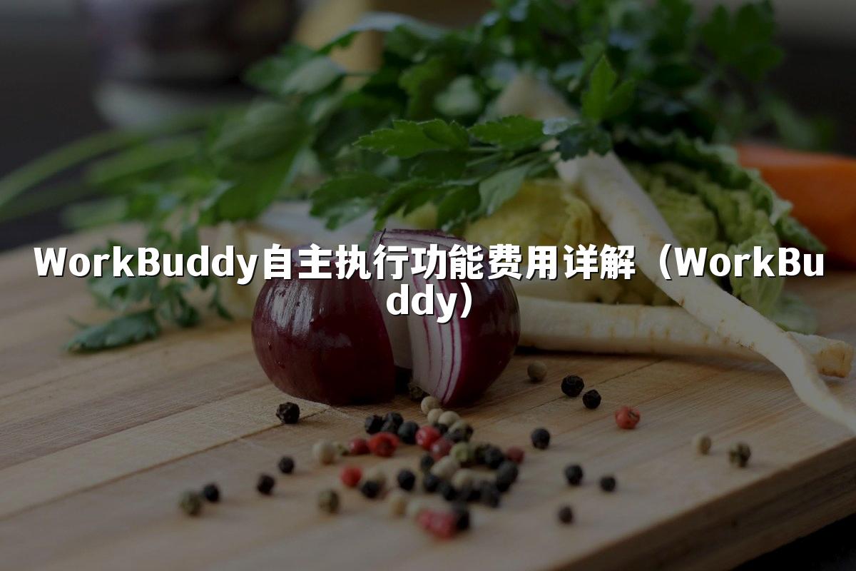 WorkBuddy自主执行功能费用详解（WorkBuddy）
