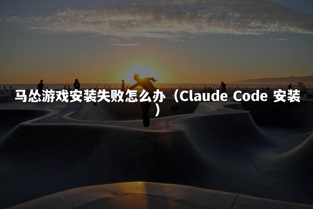 马怂游戏安装失败怎么办（Claude Code 安装）