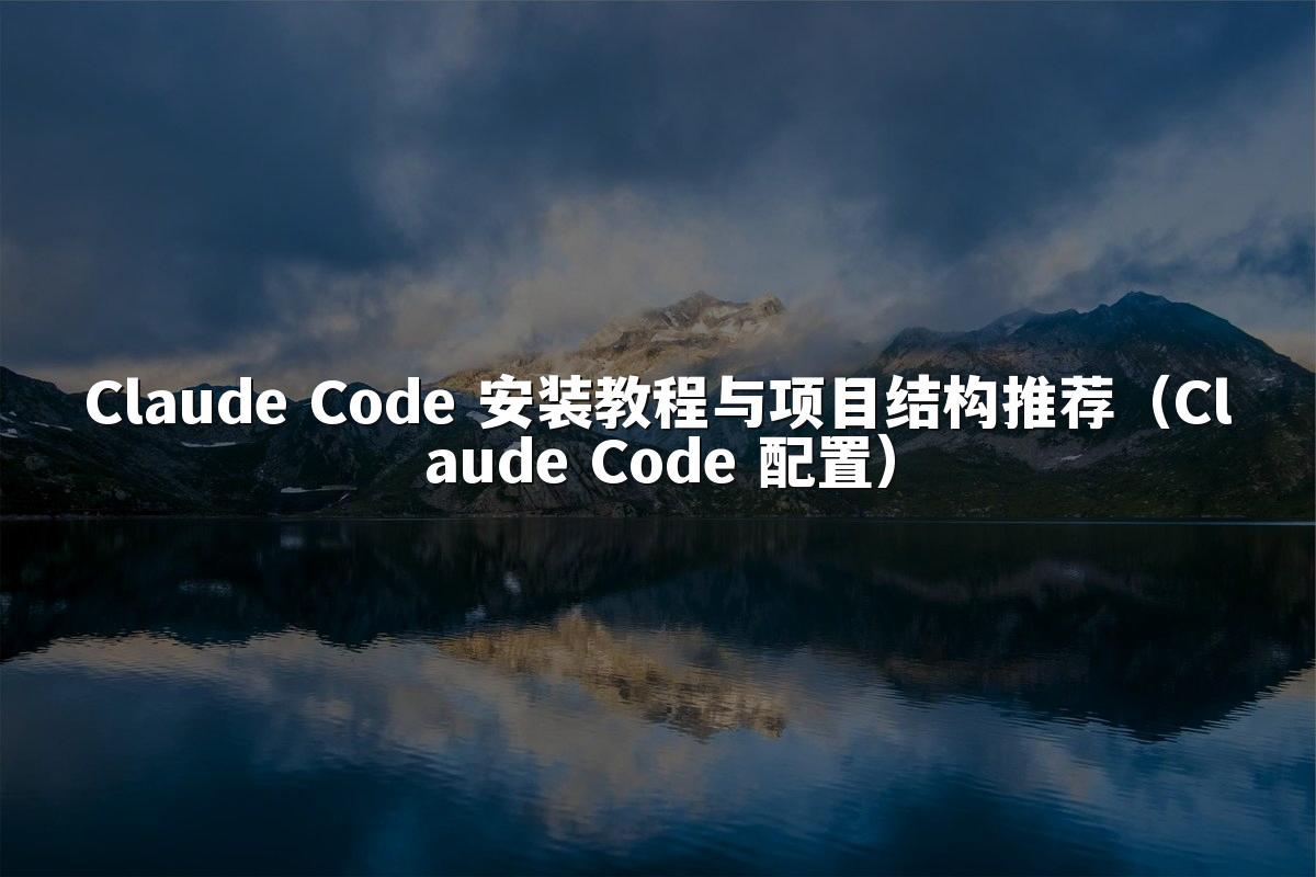 Claude Code 安装教程与项目结构推荐(Claude Code 配置)