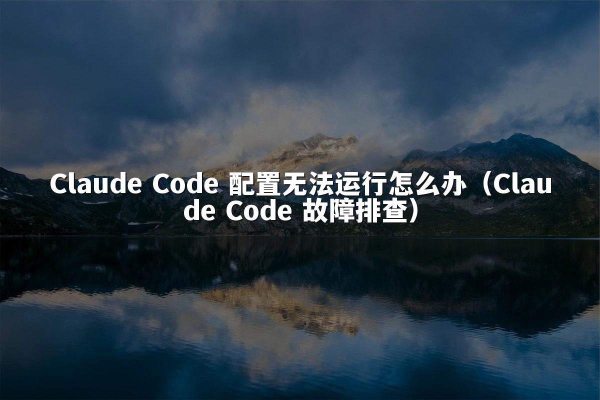 Claude Code 配置无法运行怎么办(Claude Code 故障排查)