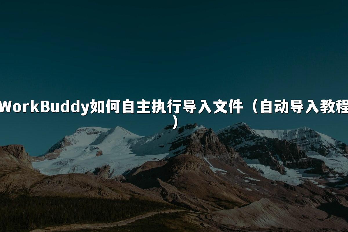 WorkBuddy如何自主执行导入文件(自动导入教程)