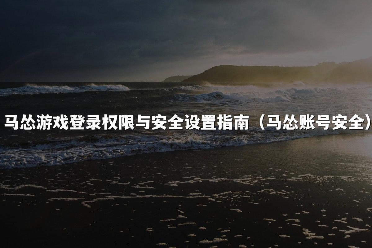 马怂游戏登录权限与安全设置指南（马怂账号安全）
