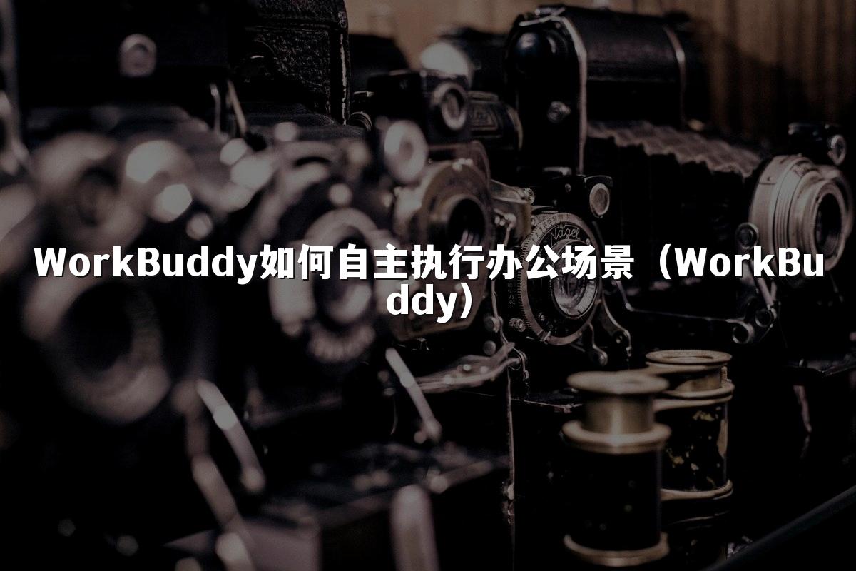 WorkBuddy如何自主执行办公场景(WorkBuddy)