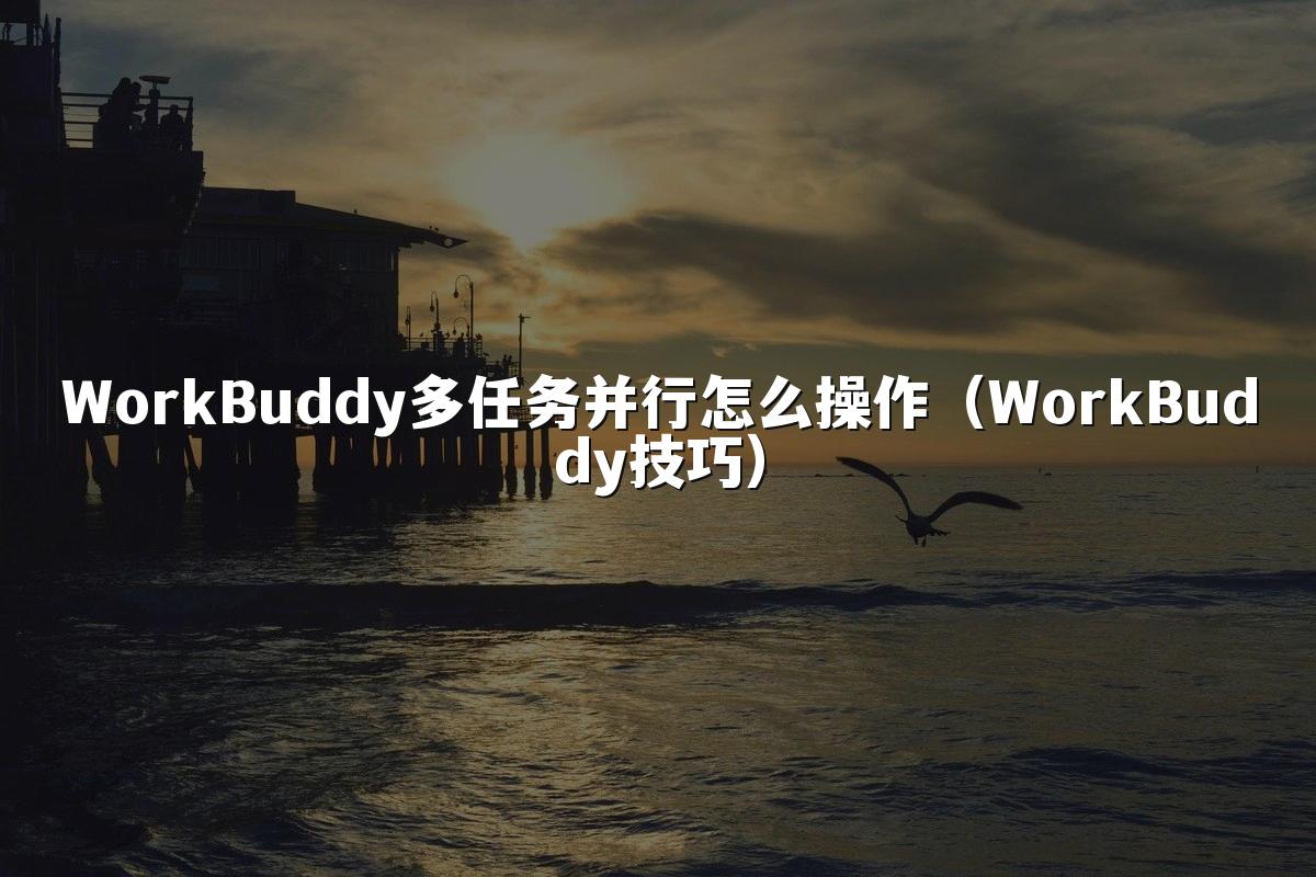WorkBuddy多任务并行怎么操作(WorkBuddy技巧)