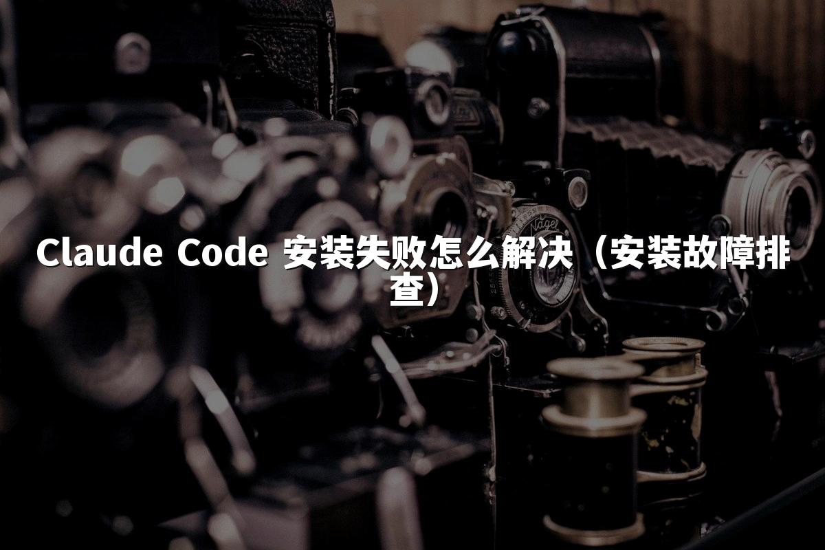 Claude Code 安装失败怎么解决（安装故障排查）