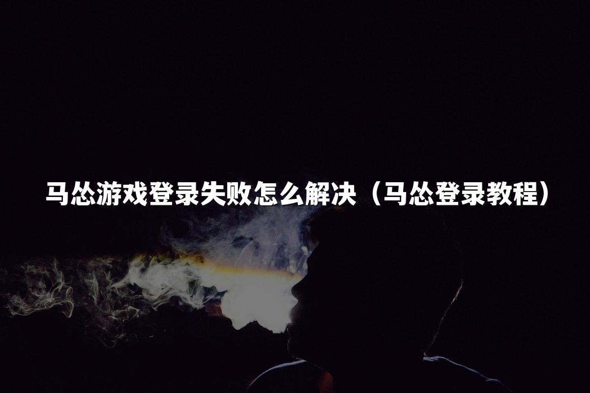 马怂游戏登录失败怎么解决（马怂登录教程）