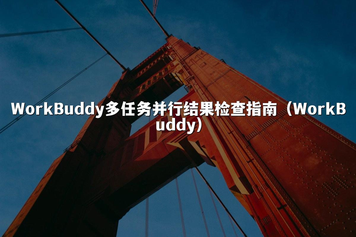 WorkBuddy多任务并行结果检查指南(WorkBuddy)
