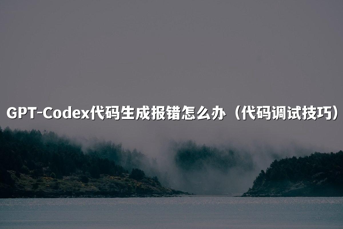 GPT-Codex代码生成报错怎么办（代码调试技巧）