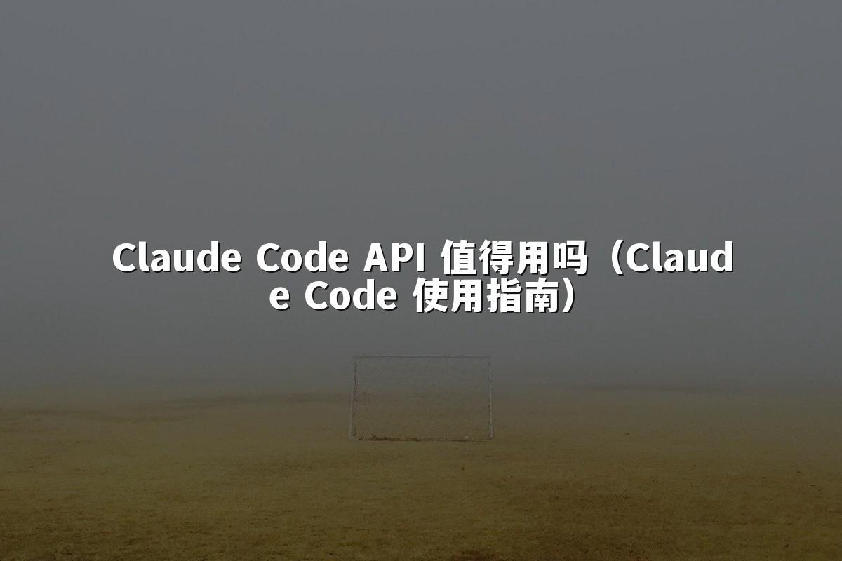 Claude Code API 值得用吗（Claude Code 使用指南）