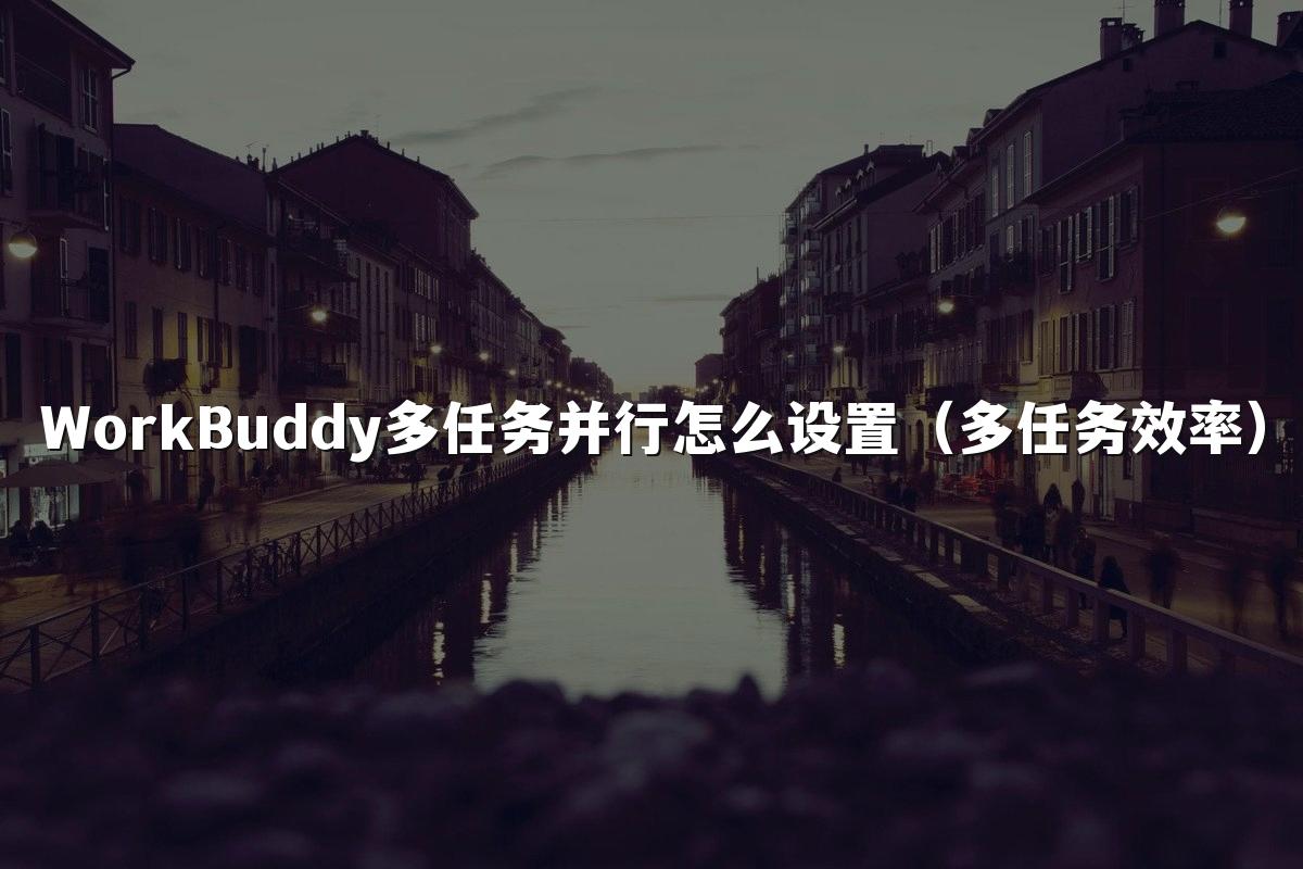 WorkBuddy多任务并行怎么设置(多任务效率)