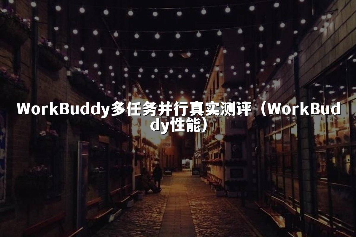 WorkBuddy多任务并行真实测评（WorkBuddy性能）