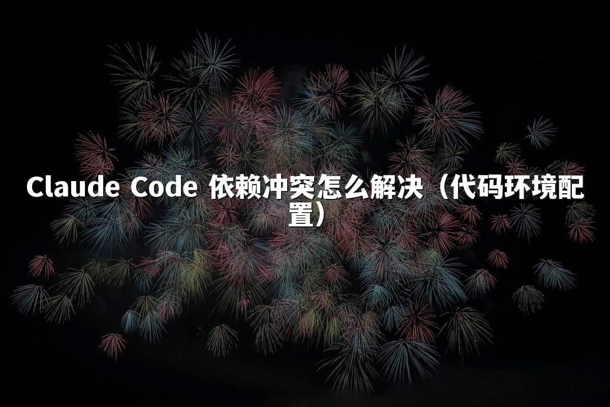 Claude Code 依赖冲突怎么解决（代码环境配置）