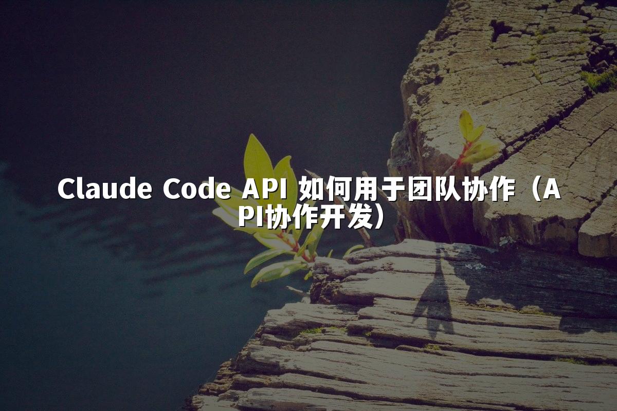 Claude Code API 如何用于团队协作（API协作开发）
