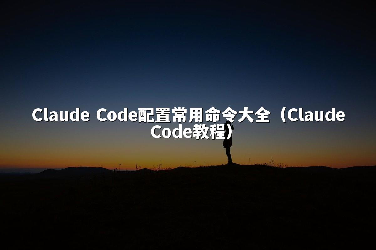 Claude Code配置常用命令大全(Claude Code教程)