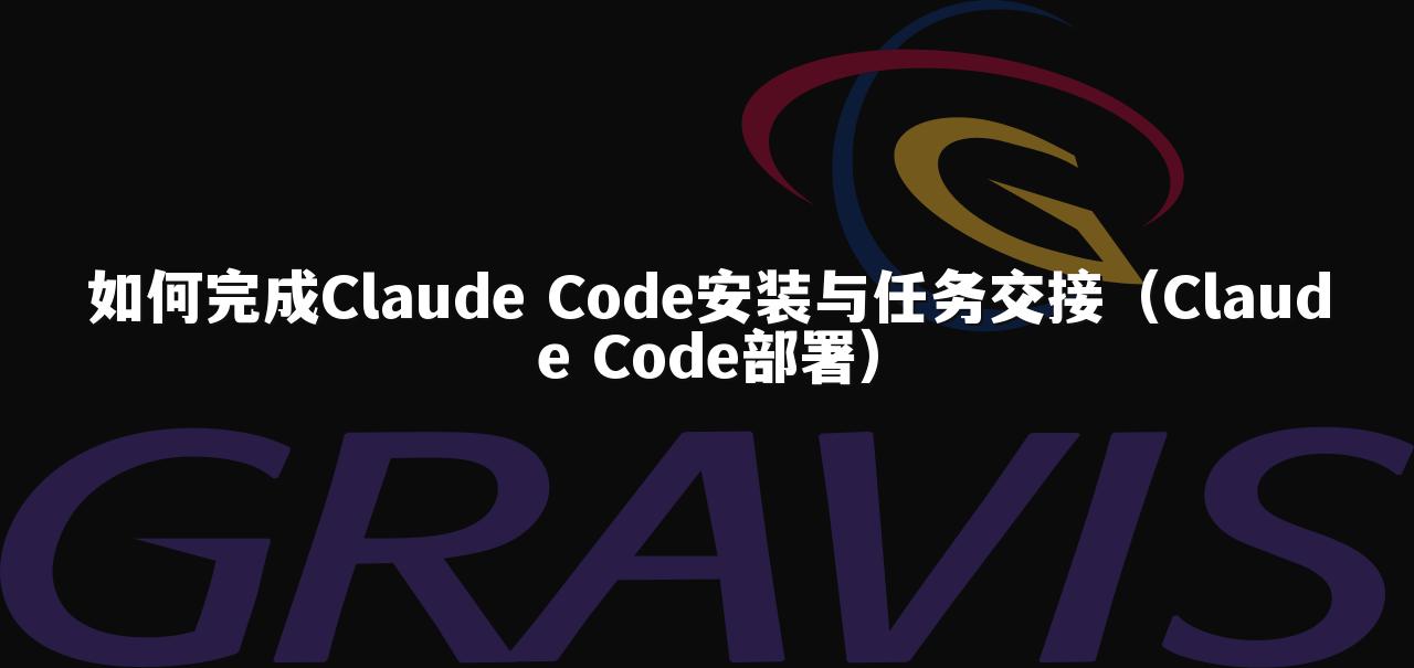 如何完成Claude Code安装与任务交接（Claude Code部署）