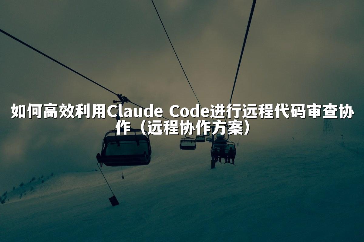 如何高效利用Claude Code进行远程代码审查协作(远程协作方案)