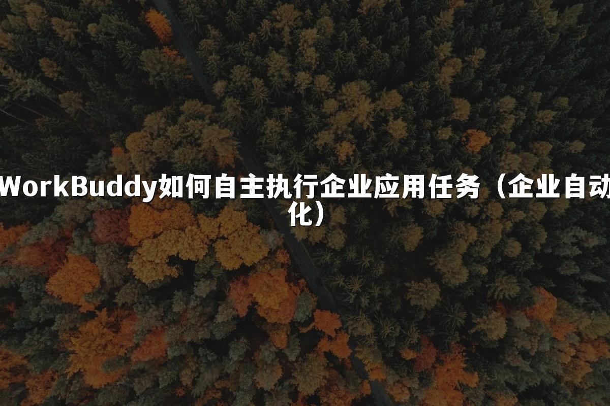 WorkBuddy如何自主执行企业应用任务（企业自动化）