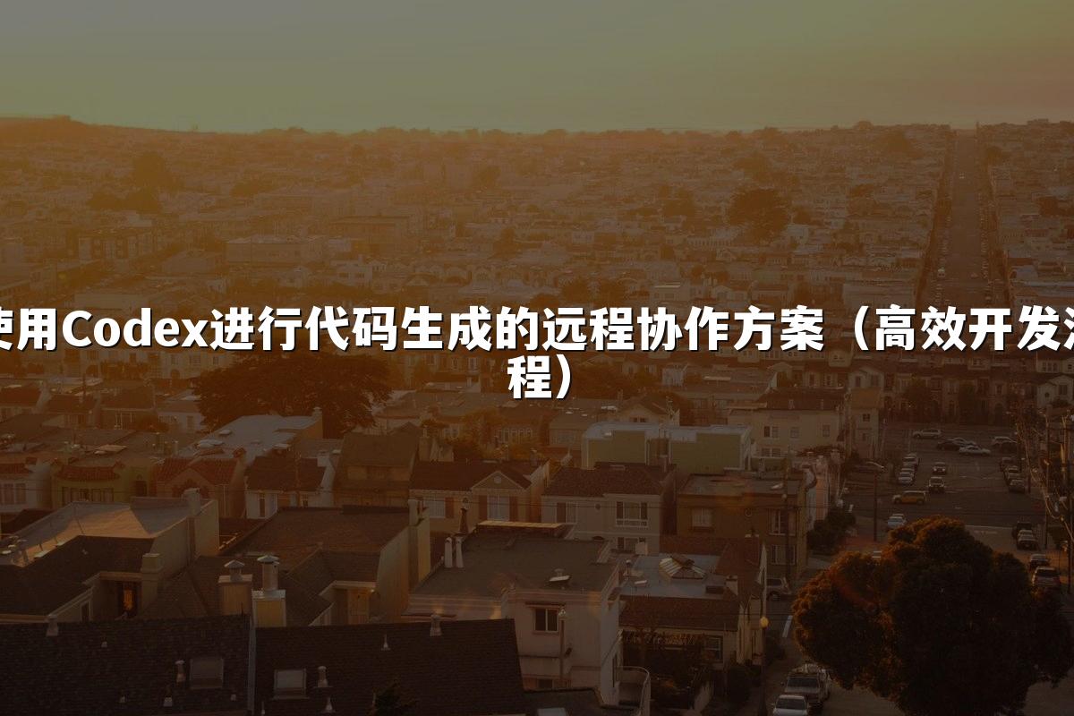 使用Codex进行代码生成的远程协作方案(高效开发流程)