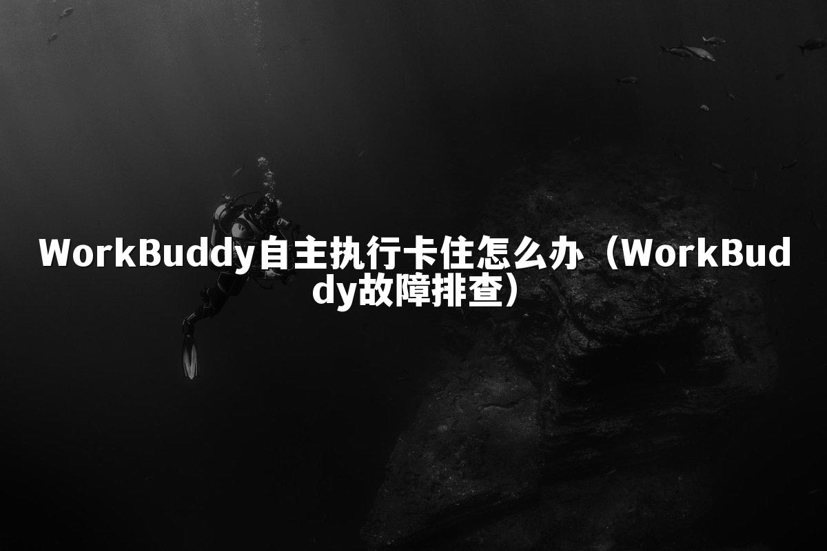 WorkBuddy自主执行卡住怎么办(WorkBuddy故障排查)