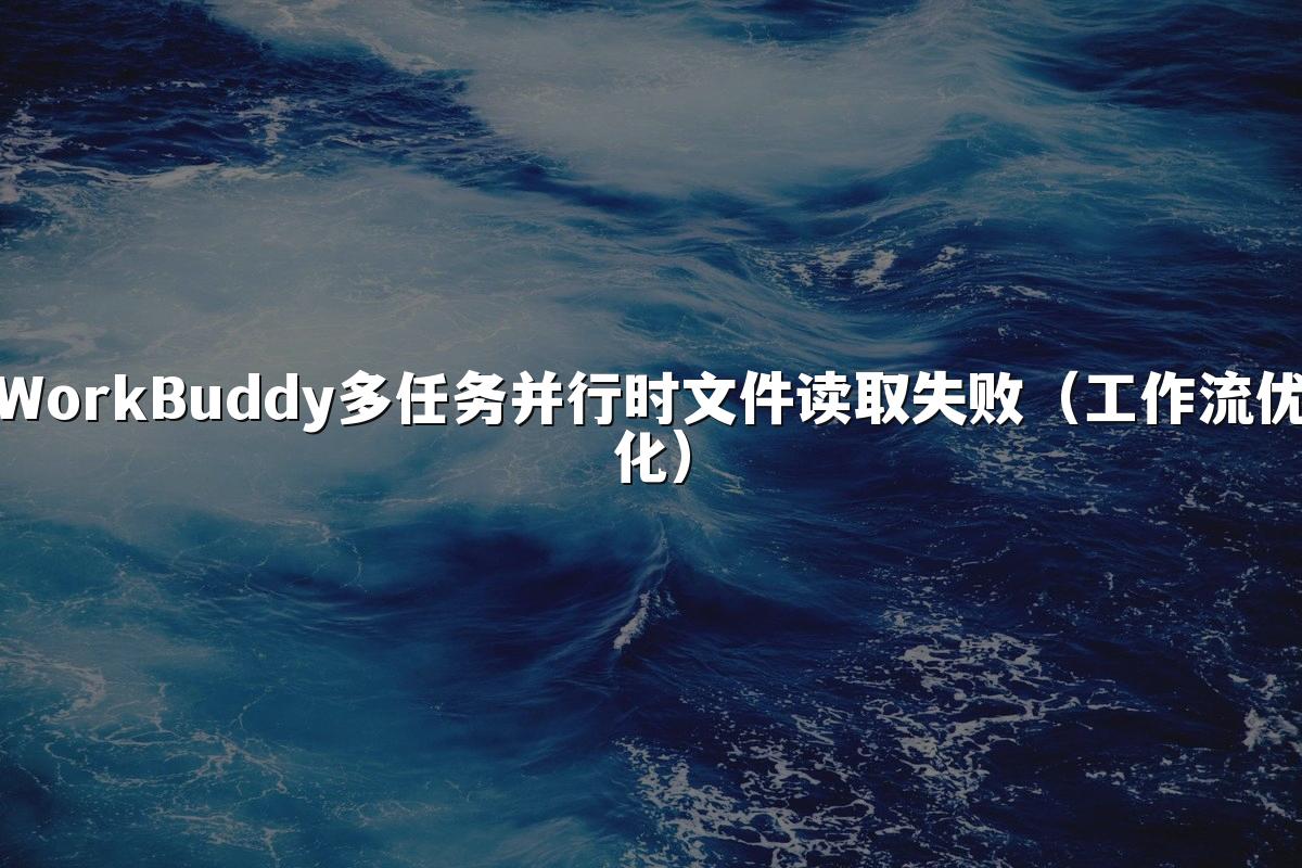 WorkBuddy多任务并行时文件读取失败(工作流优化)