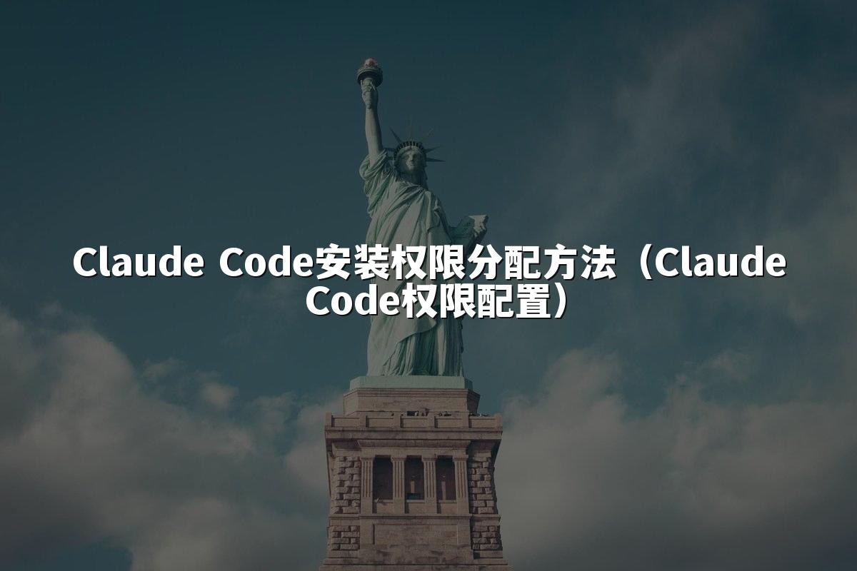 Claude Code安装权限分配方法（Claude Code权限配置）